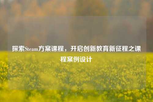 探索Steam方案课程，开启创新教育新征程之课程案例设计