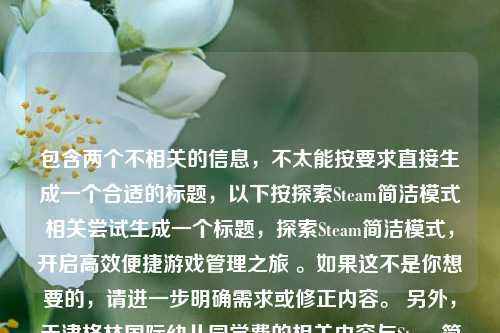 包含两个不相关的信息，不太能按要求直接生成一个合适的标题，以下按探索Steam简洁模式相关尝试生成一个标题，探索Steam简洁模式，开启高效便捷游戏管理之旅 。如果这不是你想要的，请进一步明确需求或修正内容。 另外，天津格林国际幼儿园学费的相关内容与Steam简洁模式毫无关联，不知为何一同列出。