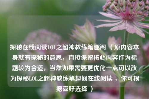 探秘在线阅读LOL之超神教练笔趣阁 (原内容本身就有探秘的意思,直接保留核心内容作为标题较为合适,当然如果需要更优化一点可以改为探秘LOL之超神教练笔趣阁在线阅读 ,你可根据喜好选择 )