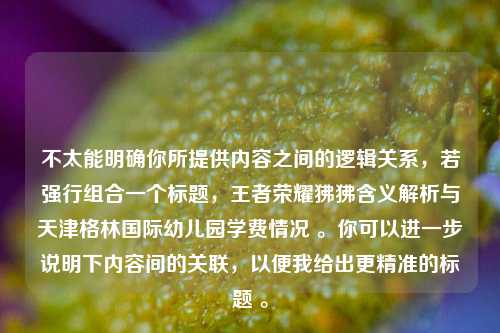 不太能明确你所提供内容之间的逻辑关系,若强行组合一个标题,王者荣耀狒狒含义解析与天津格林国际幼儿园学费情况 。你可以进一步说明下内容间的关联,以便我给出更精准的标题 。