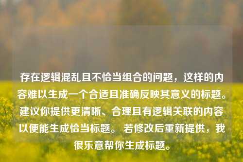 存在逻辑混乱且不恰当组合的问题，这样的内容难以生成一个合适且准确反映其意义的标题。建议你提供更清晰、合理且有逻辑关联的内容以便能生成恰当标题。 若修改后重新提供，我很乐意帮你生成标题。