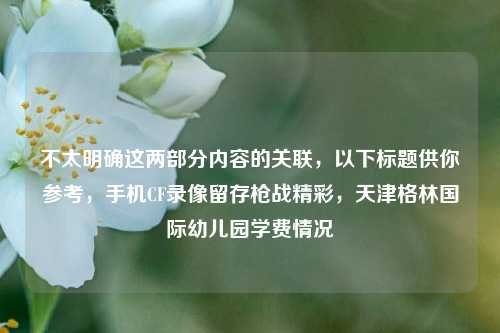 不太明确这两部分内容的关联,以下标题供你参考,手机CF录像留存枪战精彩,天津格林国际幼儿园学费情况