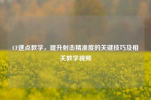 CF速点教学，提升射击精准度的关键技巧及相关教学视频