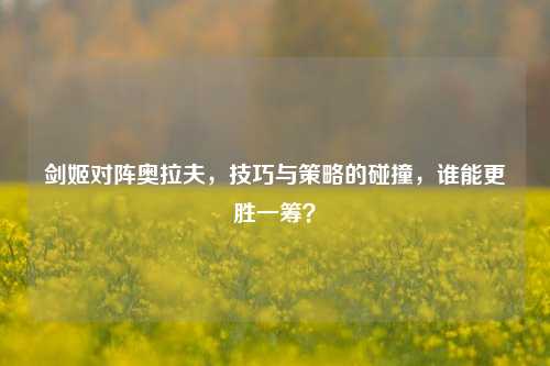 剑姬对阵奥拉夫，技巧与策略的碰撞，谁能更胜一筹？