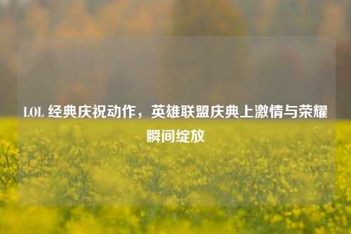 LOL 经典庆祝动作，英雄联盟庆典上激情与荣耀瞬间绽放
