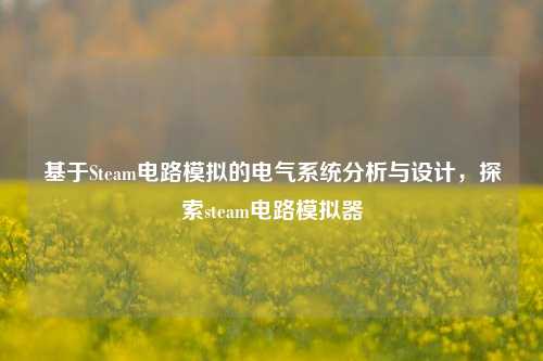 基于Steam电路模拟的电气系统分析与设计，探索steam电路模拟器