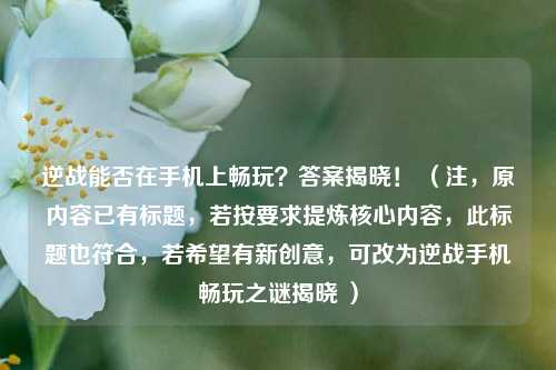 逆战能否在手机上畅玩？答案揭晓！ （注，原内容已有标题，若按要求提炼核心内容，此标题也符合，若希望有新创意，可改为逆战手机畅玩之谜揭晓 ）
