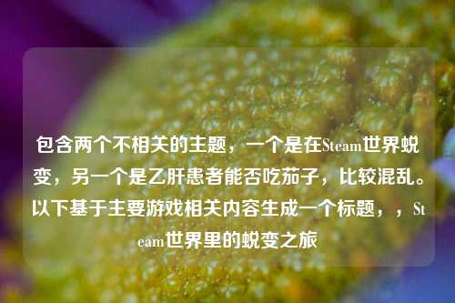 包含两个不相关的主题，一个是在Steam世界蜕变，另一个是乙肝患者能否吃茄子，比较混乱。以下基于主要游戏相关内容生成一个标题，，Steam世界里的蜕变之旅