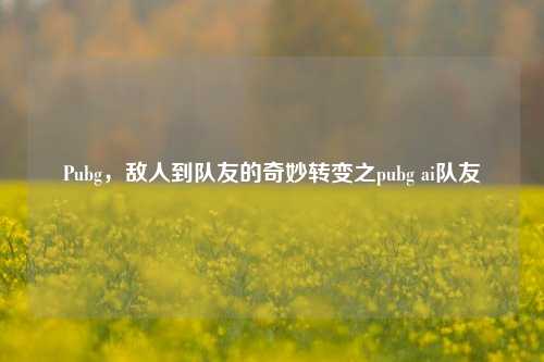 Pubg，敌人到队友的奇妙转变之pubg ai队友