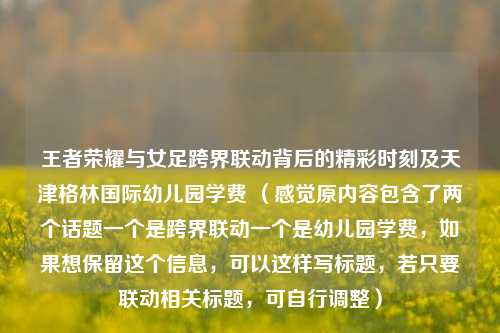 王者荣耀与女足跨界联动背后的精彩时刻及天津格林国际幼儿园学费 （感觉原内容包含了两个话题一个是跨界联动一个是幼儿园学费，如果想保留这个信息，可以这样写标题，若只要联动相关标题，可自行调整）