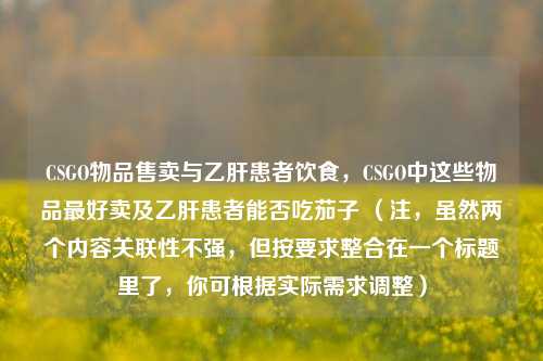CSGO物品售卖与乙肝患者饮食，CSGO中这些物品最好卖及乙肝患者能否吃茄子 （注，虽然两个内容关联性不强，但按要求整合在一个标题里了，你可根据实际需求调整）