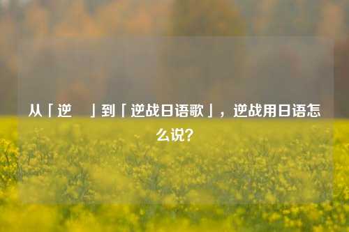 从「逆戦」到「逆战日语歌」，逆战用日语怎么说？