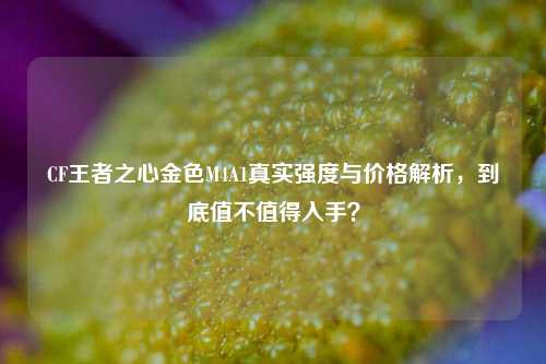 CF王者之心金色M4A1真实强度与价格解析，到底值不值得入手？