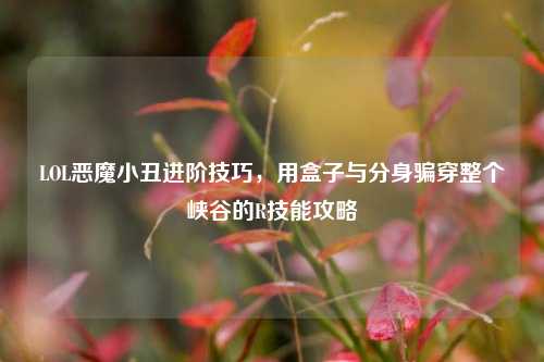 LOL恶魔小丑进阶技巧，用盒子与分身骗穿整个峡谷的R技能攻略