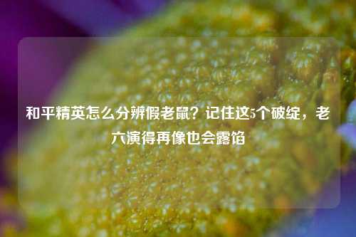 和平精英怎么分辨假老鼠？记住这5个破绽，老六演得再像也会露馅