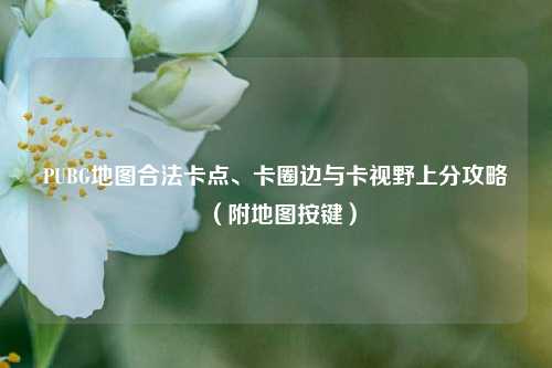 PUBG地图合法卡点、卡圈边与卡视野上分攻略（附地图按键）