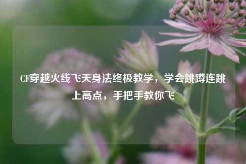 CF穿越火线飞天身法终极教学，学会跳蹲连跳上高点，手把手教你飞