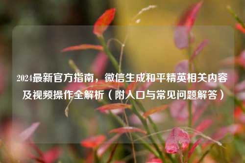 2024最新官方指南，微信生成和平精英相关内容及视频操作全解析（附入口与常见问题解答）