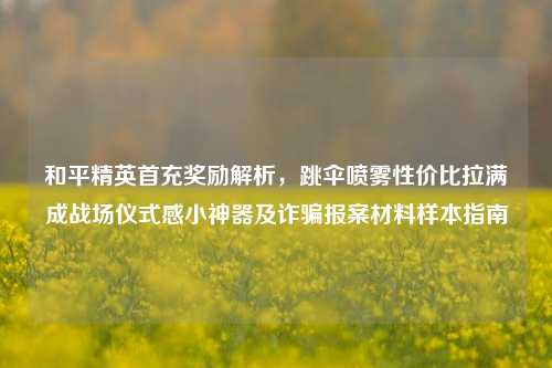 和平精英首充奖励解析，跳伞喷雾性价比拉满成战场仪式感小神器及诈骗报案材料样本指南