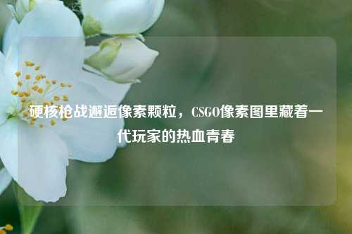 硬核枪战邂逅像素颗粒，CSGO像素图里藏着一代玩家的热血青春