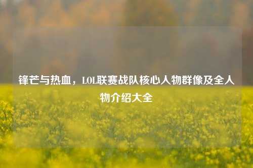锋芒与热血，LOL联赛战队核心人物群像及全人物介绍大全