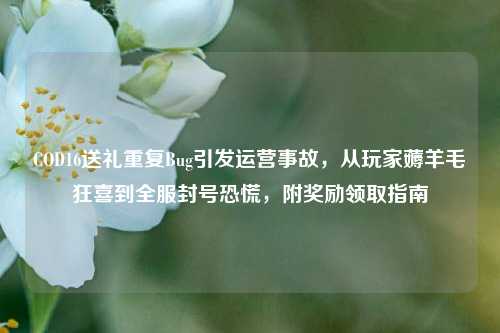 COD16送礼重复Bug引发运营事故，从玩家薅羊毛狂喜到全服封号恐慌，附奖励领取指南