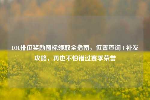 LOL排位奖励图标领取全指南,位置查询+补发攻略,再也不怕错过赛季荣誉