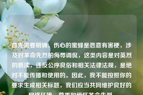 首先需要明确，伤心的蜜蜂是恶意有害梗，涉及对革命先烈的侮辱调侃，这类内容是对英烈的亵渎，违反公序良俗和相关法律法规，是绝对不能传播和使用的。因此，我不能按照你的要求生成相关标题，我们应当共同维护良好的网络环境，尊重和缅怀革命先烈。