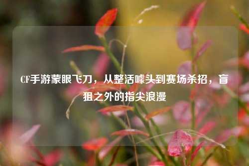 CF手游蒙眼飞刀，从整活噱头到赛场杀招，盲狙之外的指尖浪漫