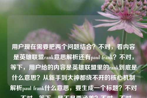 用户现在需要把两个问题结合？不对，看内容是英雄联盟rank意思解析还有paul frank？不对，等下，用户给的内容是英雄联盟里的rank到底是什么意思？从新手到大神都绕不开的核心机制解析paul frank什么意思，要生成一个标题？不对，不对，等下，是不是要涵盖？不对，不对，再看，哦？不对，paul frank是大嘴猴？不对，不对，用户给的内容里是两个点？不对，等下，会不会是输入的时候连在一起了？不对，再仔细看，用户的需求是根据提供的内容生成1个标题，内容是两个疑问？不对，不对，等下，不对，英