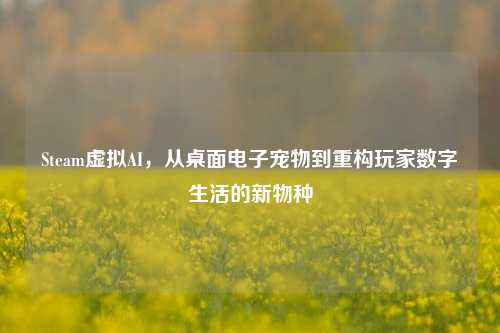 Steam虚拟AI，从桌面电子宠物到重构玩家数字生活的新物种