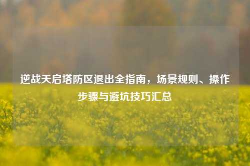 逆战天启塔防区退出全指南，场景规则、操作步骤与避坑技巧汇总
