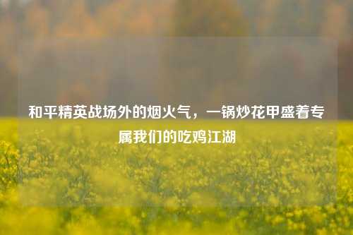 和平精英战场外的烟火气，一锅炒花甲盛着专属我们的吃鸡江湖