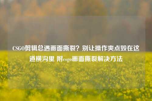 CSGO剪辑总遇画面撕裂？别让操作爽点毁在这道横沟里 附csgo画面撕裂解决方法