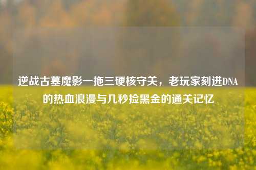 逆战古墓魔影一拖三硬核守关，老玩家刻进DNA的热血浪漫与几秒捡黑金的通关记忆