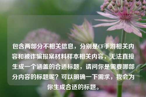包含两部分不相关信息，分别是CF手游相关内容和被诈骗报案材料样本相关内容，无法直接生成一个涵盖的合适标题，请问你是需要哪部分内容的标题呢？可以明确一下需求，我会为你生成合适的标题。