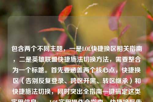 包含两个不同主题，一是LOL快捷换区相关指南，二是英雄联盟快捷施法切换方法，需要整合为一个标题。首先要涵盖两个核心点，快捷换区（告别反复登录、跨区开黑、转区继承）和快捷施法切换，同时突出全指南一键搞定这类实用信息。，LOL实用操作全指南，快捷换区告别反复登录跨区开黑转区一键搞定 附快捷施法切换方法