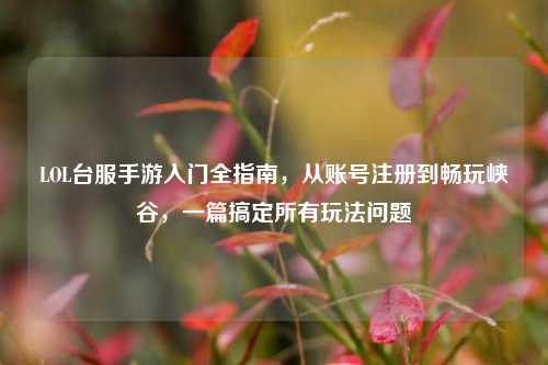 LOL台服手游入门全指南，从账号注册到畅玩峡谷，一篇搞定所有玩法问题