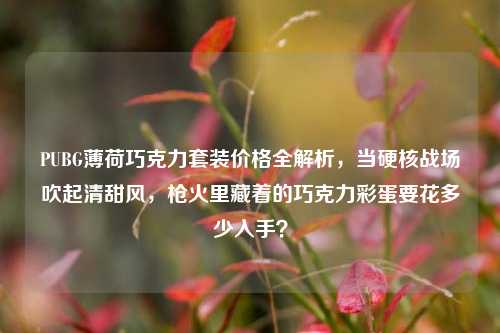 PUBG薄荷巧克力套装价格全解析,当硬核战场吹起清甜风,枪火里藏着的巧克力彩蛋要花多少入手?