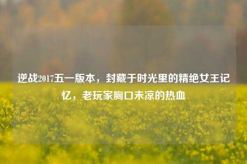 逆战2017五一版本，封藏于时光里的精绝女王记忆，老玩家胸口未凉的热血