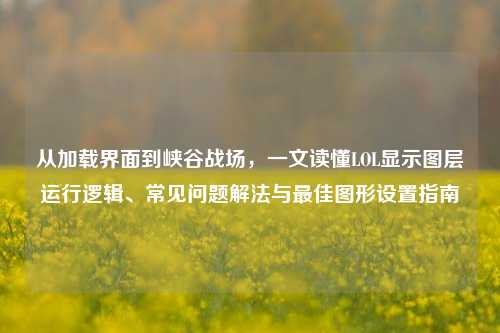 从加载界面到峡谷战场，一文读懂LOL显示图层运行逻辑、常见问题解法与最佳图形设置指南