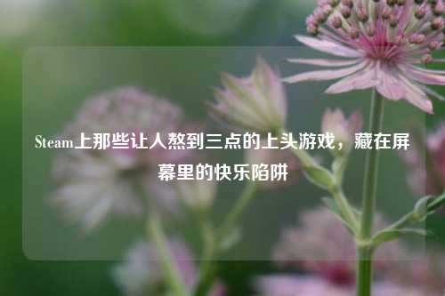 Steam上那些让人熬到三点的上头游戏，藏在屏幕里的快乐陷阱