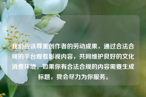 我们应该尊重创作者的劳动成果，通过合法合规的平台观看影视内容，共同维护良好的文化消费环境。如果你有合法合规的内容需要生成标题，我会尽力为你服务。