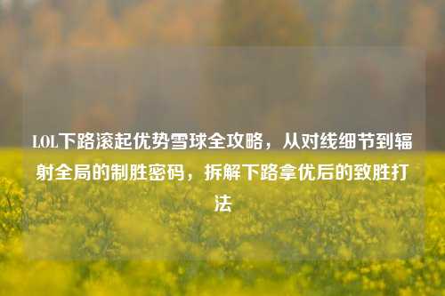 LOL下路滚起优势雪球全攻略，从对线细节到辐射全局的制胜密码，拆解下路拿优后的致胜打法