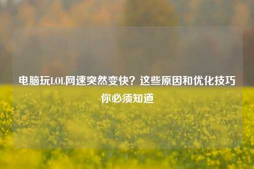 电脑玩LOL网速突然变快？这些原因和优化技巧你必须知道