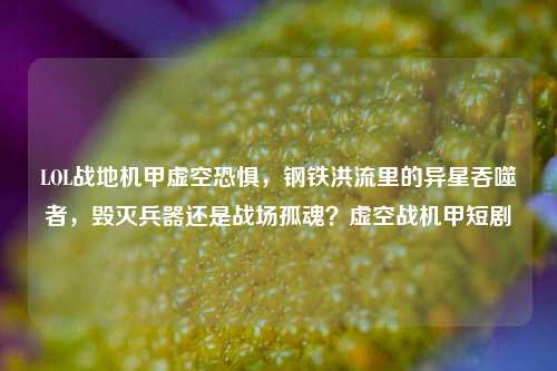 LOL战地机甲虚空恐惧，钢铁洪流里的异星吞噬者，毁灭兵器还是战场孤魂？虚空战机甲短剧