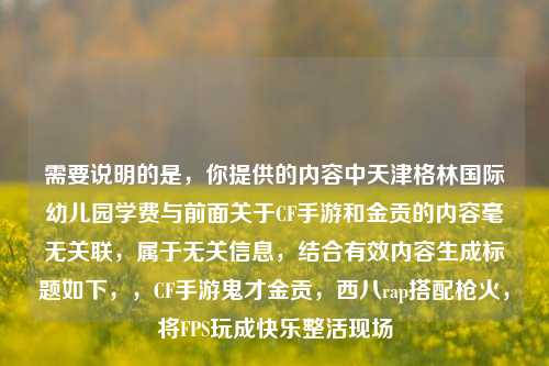 需要说明的是，你提供的内容中天津格林国际幼儿园学费与前面关于CF手游和金贡的内容毫无关联，属于无关信息，结合有效内容生成标题如下，，CF手游鬼才金贡，西八rap搭配枪火，将FPS玩成快乐整活现场