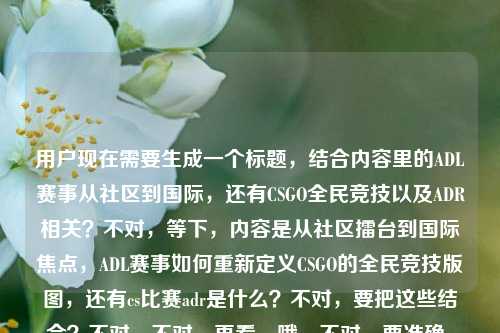 用户现在需要生成一个标题，结合内容里的ADL赛事从社区到国际，还有CSGO全民竞技以及ADR相关？不对，等下，内容是从社区擂台到国际焦点，ADL赛事如何重新定义CSGO的全民竞技版图，还有cs比赛adr是什么？不对，要把这些结合？不对，不对，再看，哦，不对，要准确，哦，等下，不对，应该是，从社区擂台到国际焦点，ADL赛事重塑CSGO全民竞技版图，一文读懂CS比赛ADR是什么？不对，不对，再顺一点？哦，不对，有没有更顺的？哦，等下，不对，再看，用户的内容是两个点？一个是ADL赛事从社区到国际重新定