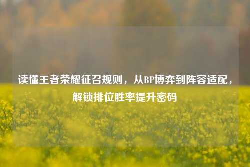 读懂王者荣耀征召规则，从BP博弈到阵容适配，解锁排位胜率提升密码